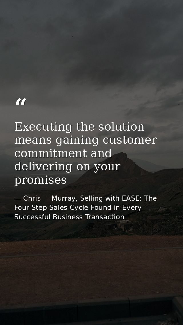 Executing the solution means gaining customer commitment and delivering on your promises — Chris     Murray, Selling with EASE: The Four Step Sales Cycle Found in Every Successful Business Transaction
