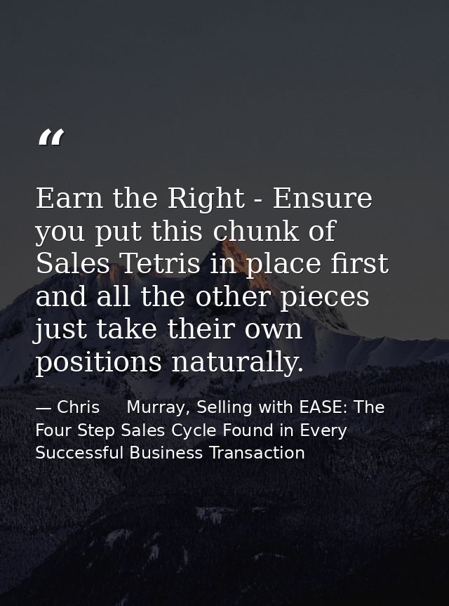 Earn the Right - Ensure you put this chunk of Sales Tetris in place first and all the other pieces just take their own p — Chris     Murray, Selling with EASE: The Four Step Sales Cycle Found in Every Successful Business Transaction