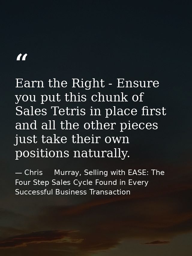 Earn the Right - Ensure you put this chunk of Sales Tetris in place first and all the other pieces just take their own p — Chris     Murray, Selling with EASE: The Four Step Sales Cycle Found in Every Successful Business Transaction