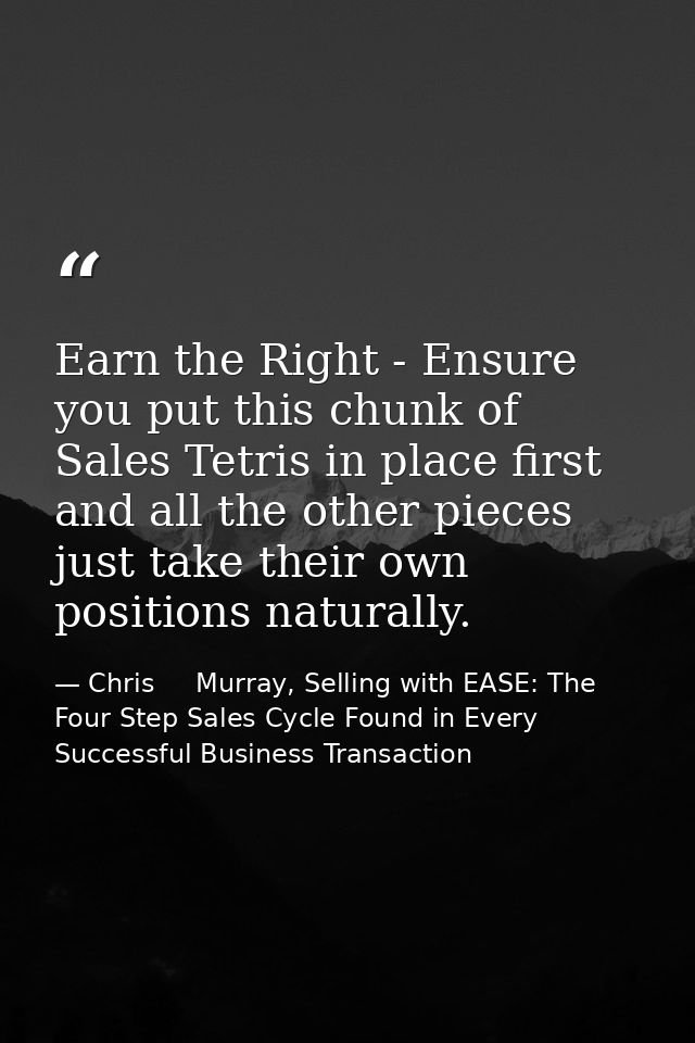 Earn the Right - Ensure you put this chunk of Sales Tetris in place first and all the other pieces just take their own p — Chris     Murray, Selling with EASE: The Four Step Sales Cycle Found in Every Successful Business Transaction