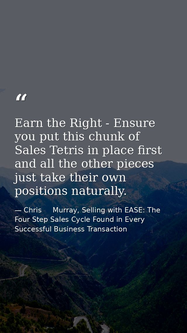 Earn the Right - Ensure you put this chunk of Sales Tetris in place first and all the other pieces just take their own p — Chris     Murray, Selling with EASE: The Four Step Sales Cycle Found in Every Successful Business Transaction