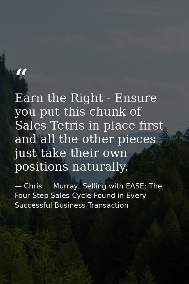 Earn the Right - Ensure you put this chunk of Sales Tetris in place first and all the other pieces just take their own p — Chris     Murray, Selling with EASE: The Four Step Sales Cycle Found in Every Successful Business Transaction