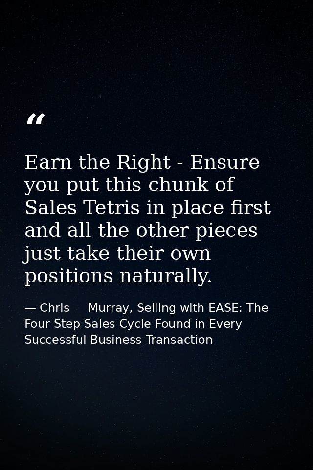 Earn the Right - Ensure you put this chunk of Sales Tetris in place first and all the other pieces just take their own p — Chris     Murray, Selling with EASE: The Four Step Sales Cycle Found in Every Successful Business Transaction
