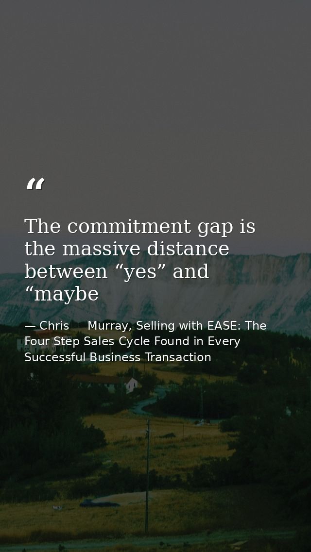 The commitment gap is the massive distance between “yes” and “maybe — Chris     Murray, Selling with EASE: The Four Step Sales Cycle Found in Every Successful Business Transaction