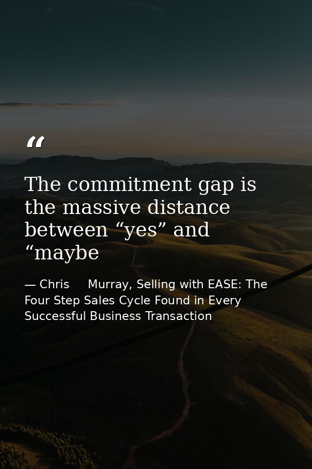 The commitment gap is the massive distance between “yes” and “maybe — Chris     Murray, Selling with EASE: The Four Step Sales Cycle Found in Every Successful Business Transaction
