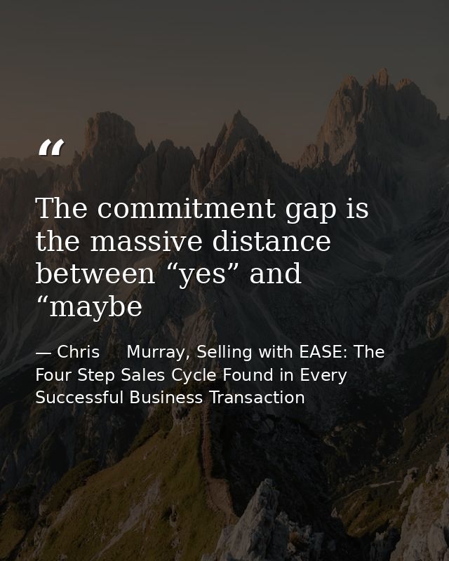 The commitment gap is the massive distance between “yes” and “maybe — Chris     Murray, Selling with EASE: The Four Step Sales Cycle Found in Every Successful Business Transaction