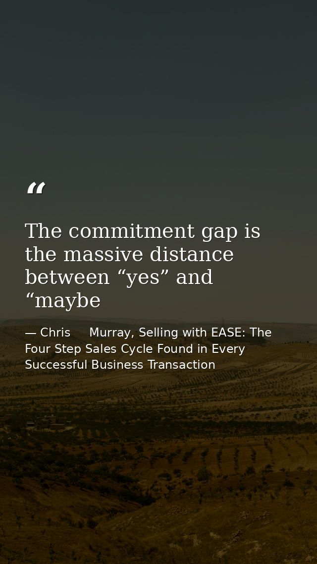 The commitment gap is the massive distance between “yes” and “maybe — Chris     Murray, Selling with EASE: The Four Step Sales Cycle Found in Every Successful Business Transaction