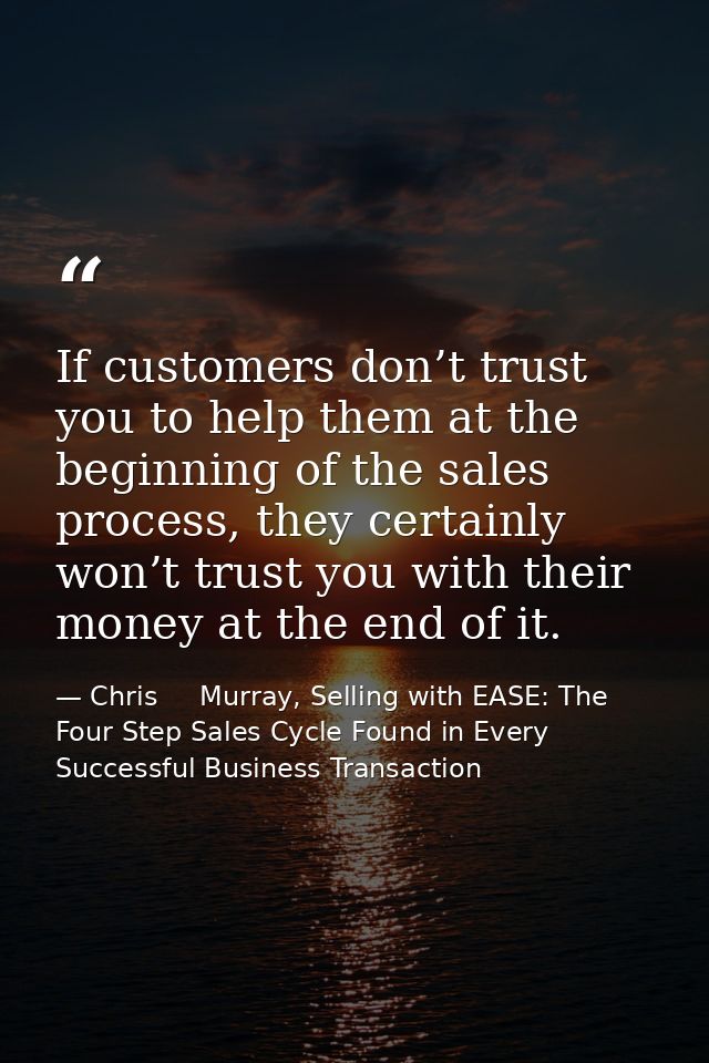 If customers don’t trust you to help them at the beginning of the sales process, they certainly won’t trust you with the — Chris     Murray, Selling with EASE: The Four Step Sales Cycle Found in Every Successful Business Transaction
