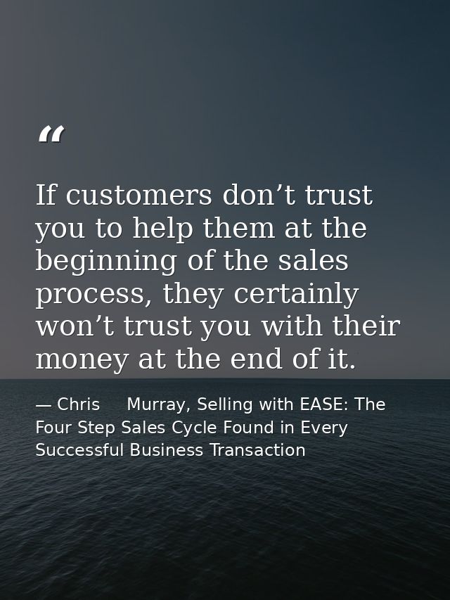 If customers don’t trust you to help them at the beginning of the sales process, they certainly won’t trust you with the — Chris     Murray, Selling with EASE: The Four Step Sales Cycle Found in Every Successful Business Transaction