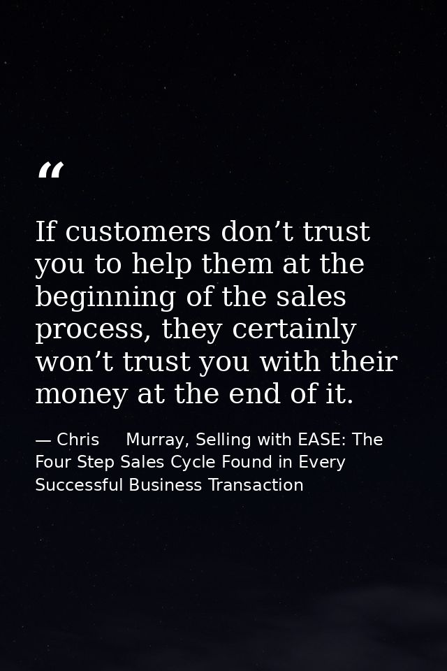 If customers don’t trust you to help them at the beginning of the sales process, they certainly won’t trust you with the — Chris     Murray, Selling with EASE: The Four Step Sales Cycle Found in Every Successful Business Transaction