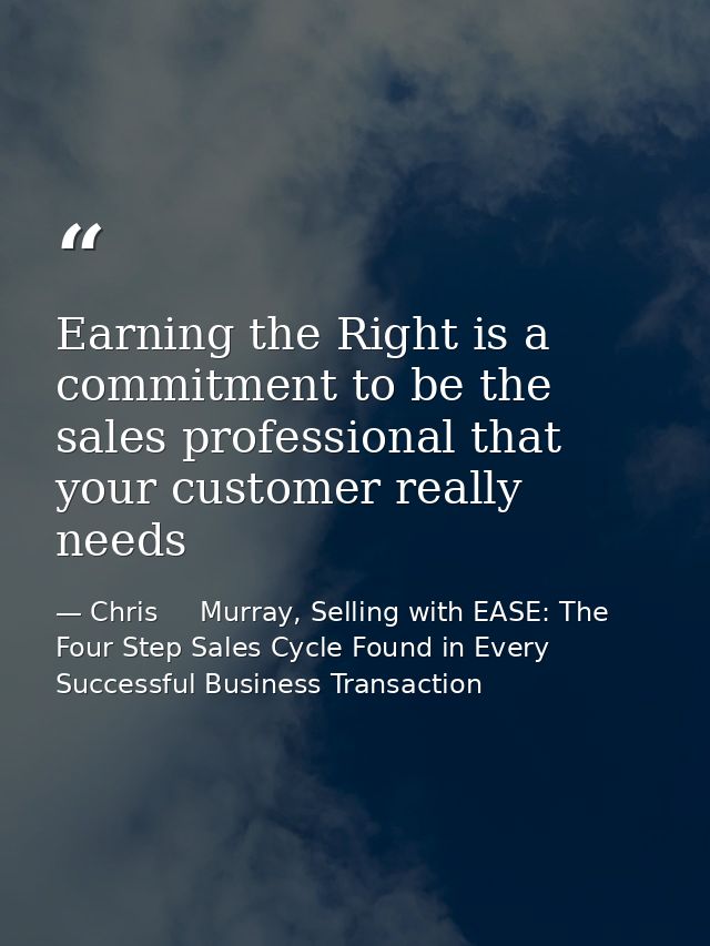 Earning the Right is a commitment to be the sales professional that your customer really needs — Chris     Murray, Selling with EASE: The Four Step Sales Cycle Found in Every Successful Business Transaction