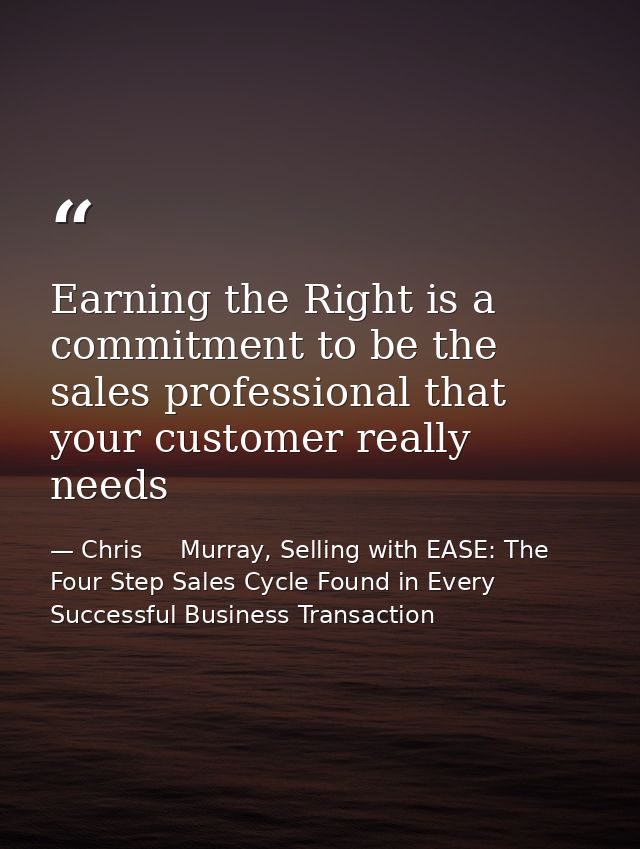 Earning the Right is a commitment to be the sales professional that your customer really needs — Chris     Murray, Selling with EASE: The Four Step Sales Cycle Found in Every Successful Business Transaction