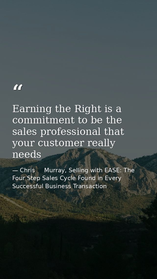 Earning the Right is a commitment to be the sales professional that your customer really needs — Chris     Murray, Selling with EASE: The Four Step Sales Cycle Found in Every Successful Business Transaction