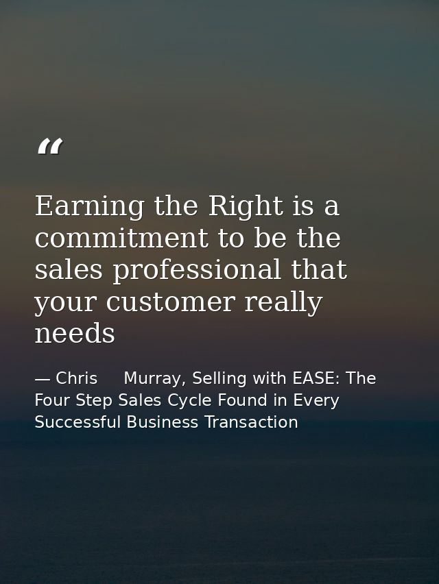 Earning the Right is a commitment to be the sales professional that your customer really needs — Chris     Murray, Selling with EASE: The Four Step Sales Cycle Found in Every Successful Business Transaction
