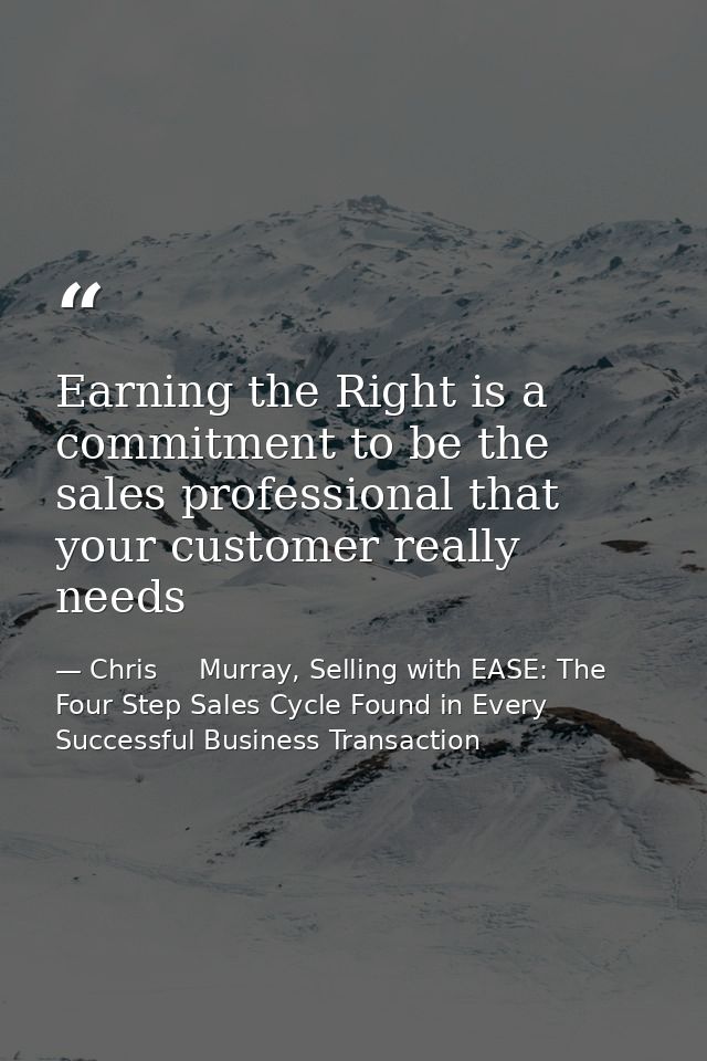 Earning the Right is a commitment to be the sales professional that your customer really needs — Chris     Murray, Selling with EASE: The Four Step Sales Cycle Found in Every Successful Business Transaction