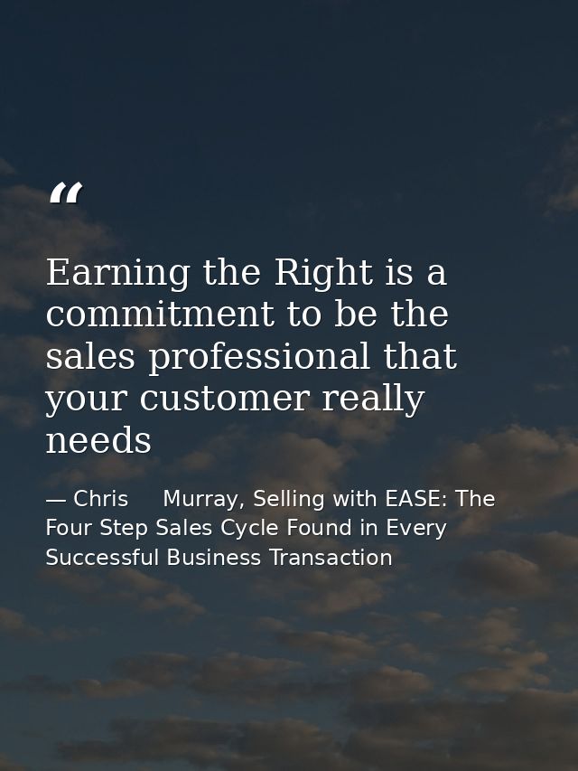 Earning the Right is a commitment to be the sales professional that your customer really needs — Chris     Murray, Selling with EASE: The Four Step Sales Cycle Found in Every Successful Business Transaction