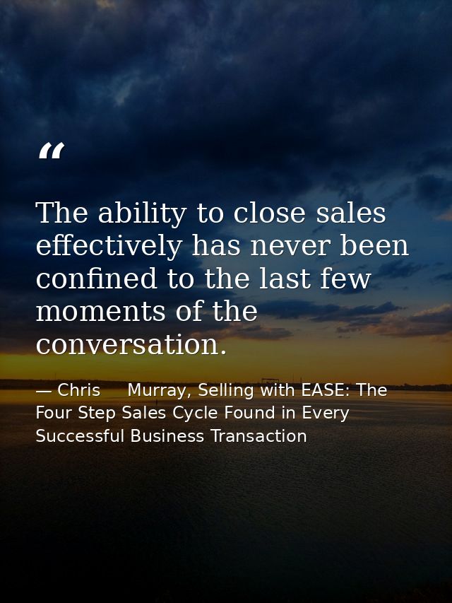 The ability to close sales effectively has never been confined to the last few moments of the conversation. — Chris     Murray, Selling with EASE: The Four Step Sales Cycle Found in Every Successful Business Transaction