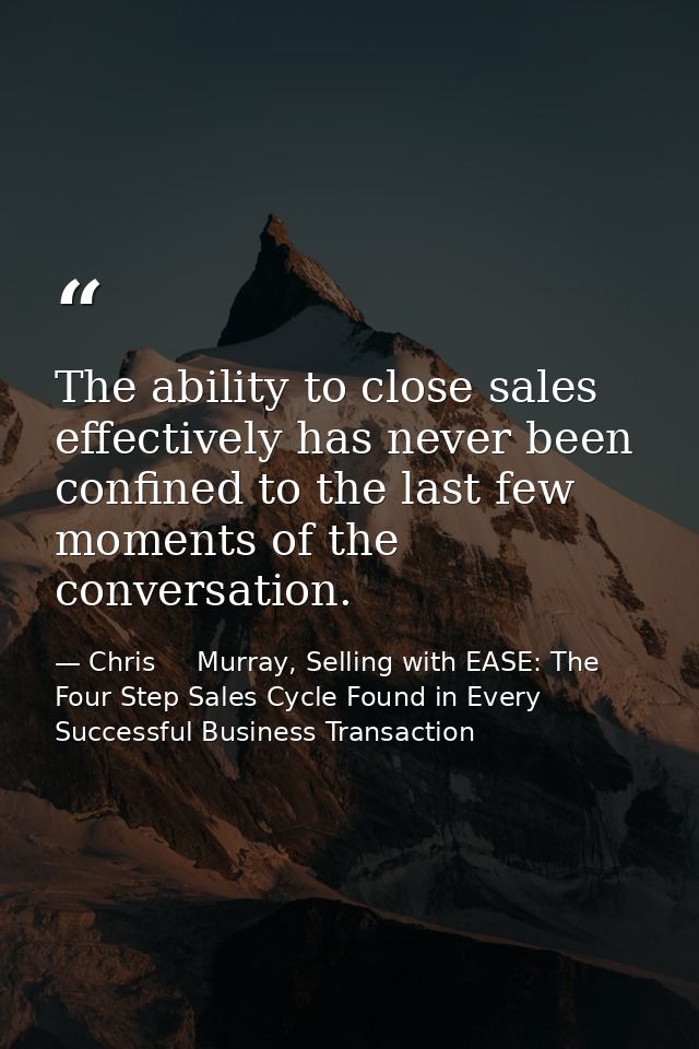 The ability to close sales effectively has never been confined to the last few moments of the conversation. — Chris     Murray, Selling with EASE: The Four Step Sales Cycle Found in Every Successful Business Transaction