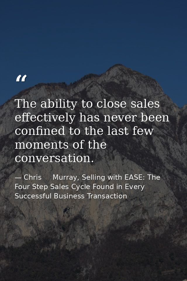The ability to close sales effectively has never been confined to the last few moments of the conversation. — Chris     Murray, Selling with EASE: The Four Step Sales Cycle Found in Every Successful Business Transaction