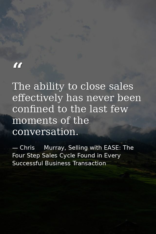 The ability to close sales effectively has never been confined to the last few moments of the conversation. — Chris     Murray, Selling with EASE: The Four Step Sales Cycle Found in Every Successful Business Transaction
