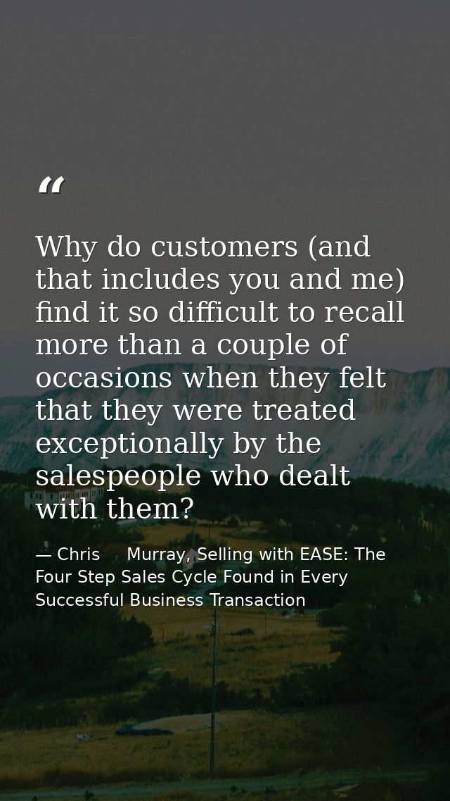 Why do customers (and that includes you and me) find it so difficult to recall more than a couple of occasions when they — Chris     Murray, Selling with EASE: The Four Step Sales Cycle Found in Every Successful Business Transaction