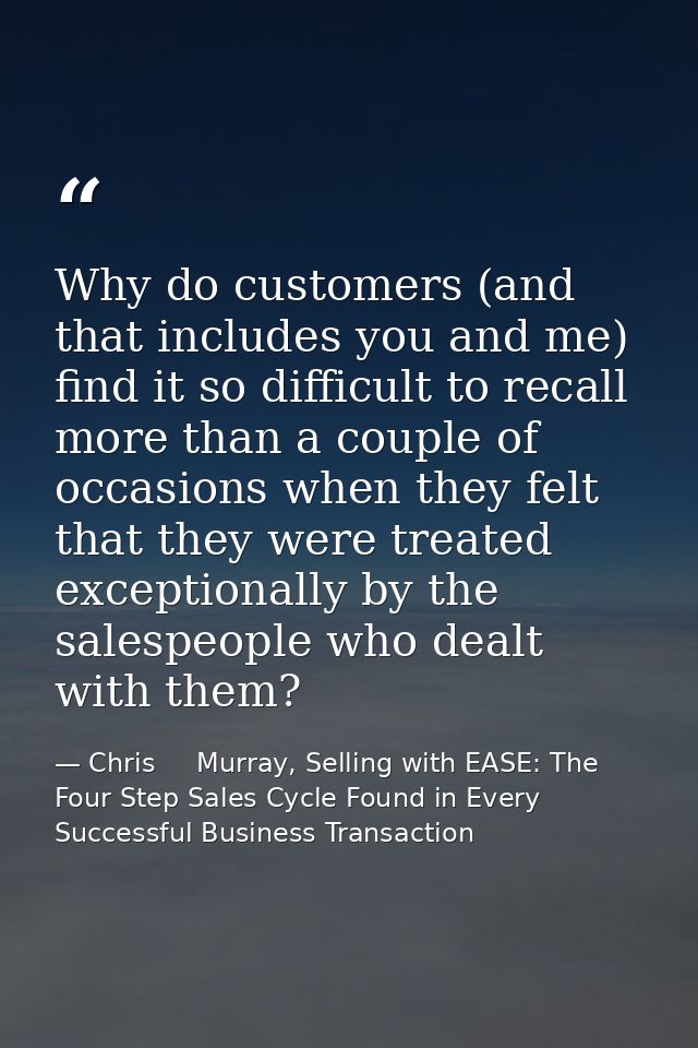 Why do customers (and that includes you and me) find it so difficult to recall more than a couple of occasions when they — Chris     Murray, Selling with EASE: The Four Step Sales Cycle Found in Every Successful Business Transaction