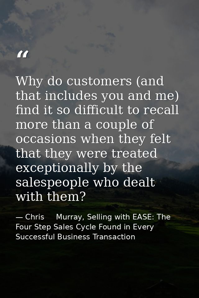 Why do customers (and that includes you and me) find it so difficult to recall more than a couple of occasions when they — Chris     Murray, Selling with EASE: The Four Step Sales Cycle Found in Every Successful Business Transaction