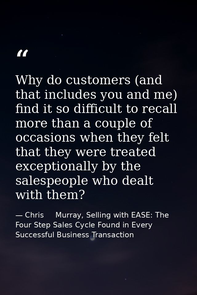 Why do customers (and that includes you and me) find it so difficult to recall more than a couple of occasions when they — Chris     Murray, Selling with EASE: The Four Step Sales Cycle Found in Every Successful Business Transaction
