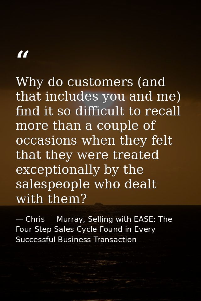 Why do customers (and that includes you and me) find it so difficult to recall more than a couple of occasions when they — Chris     Murray, Selling with EASE: The Four Step Sales Cycle Found in Every Successful Business Transaction
