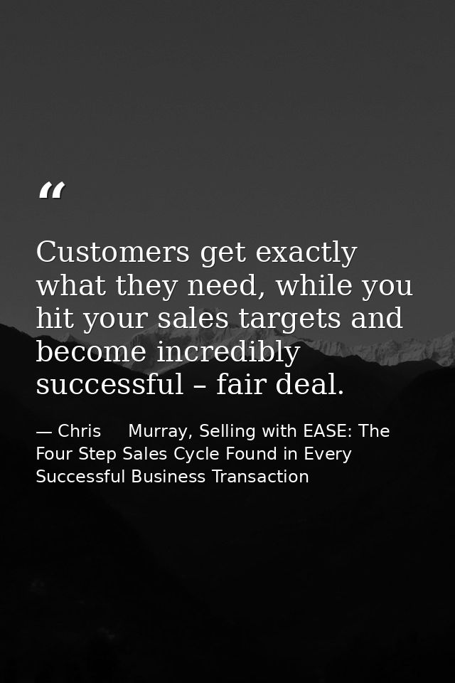 Customers get exactly what they need, while you hit your sales targets and become incredibly successful – fair deal. — Chris     Murray, Selling with EASE: The Four Step Sales Cycle Found in Every Successful Business Transaction