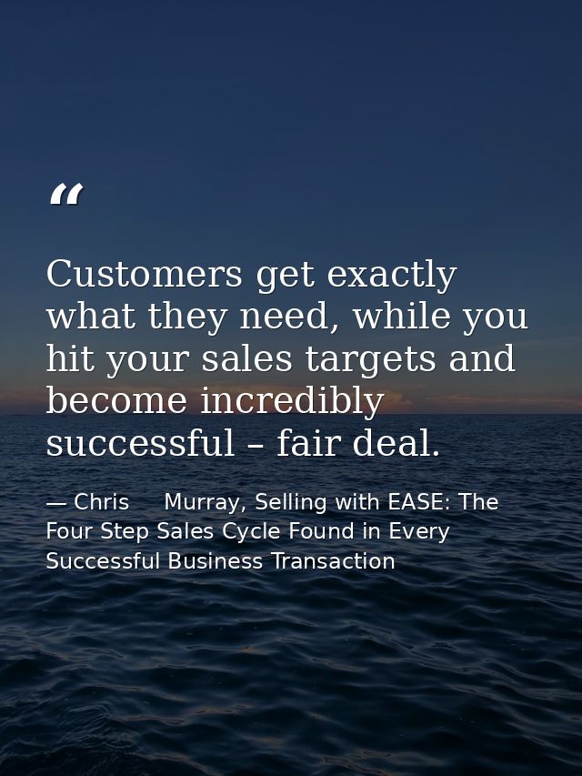 Customers get exactly what they need, while you hit your sales targets and become incredibly successful – fair deal. — Chris     Murray, Selling with EASE: The Four Step Sales Cycle Found in Every Successful Business Transaction