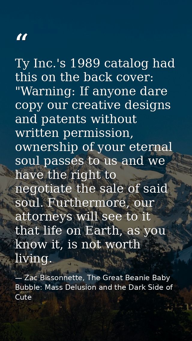 Ty Inc.'s 1989 catalog had this on the back cover: "Warning: If anyone dare copy our creative designs and patents withou — Zac Bissonnette, The Great Beanie Baby Bubble: Mass Delusion and the Dark Side of Cute