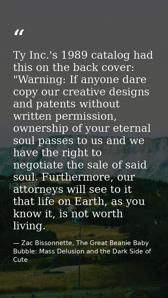 Ty Inc.'s 1989 catalog had this on the back cover: "Warning: If anyone dare copy our creative designs and patents withou — Zac Bissonnette, The Great Beanie Baby Bubble: Mass Delusion and the Dark Side of Cute