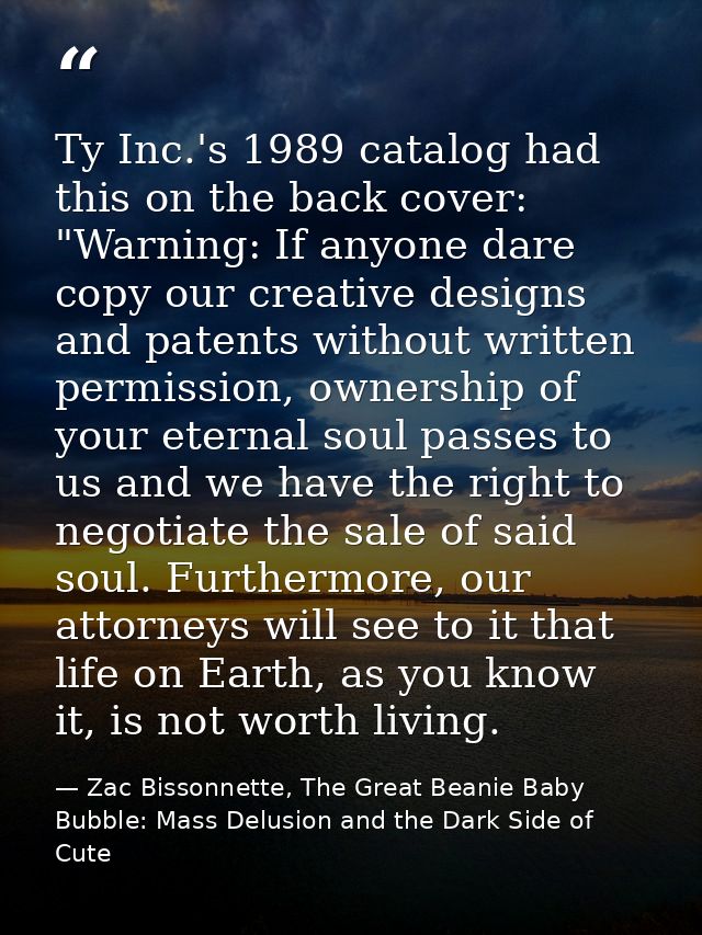 Ty Inc.'s 1989 catalog had this on the back cover: "Warning: If anyone dare copy our creative designs and patents withou — Zac Bissonnette, The Great Beanie Baby Bubble: Mass Delusion and the Dark Side of Cute