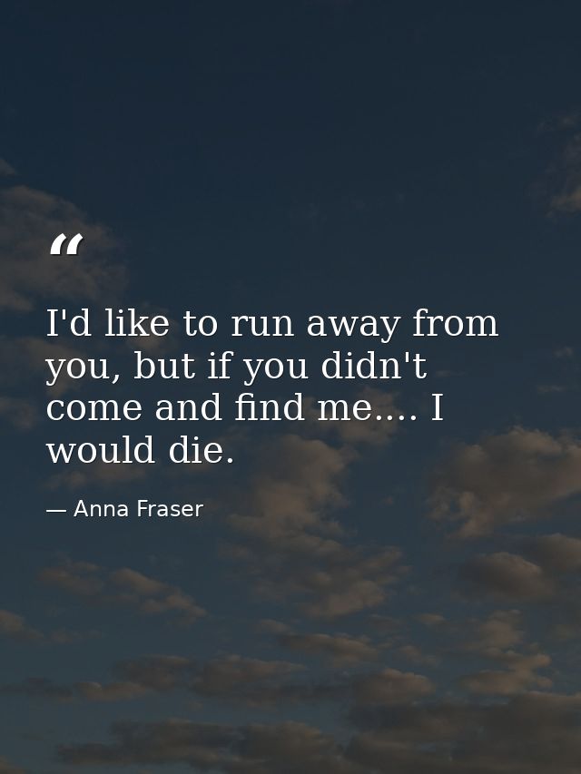 I'd like to run away from you, but if you didn't come and find me.... I would die. — Anna Fraser