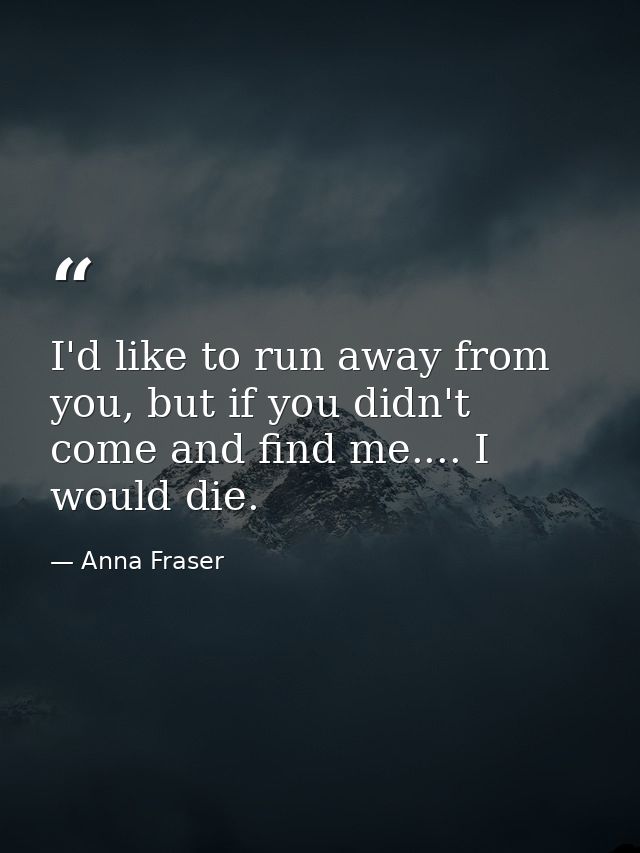 I'd like to run away from you, but if you didn't come and find me.... I would die. — Anna Fraser