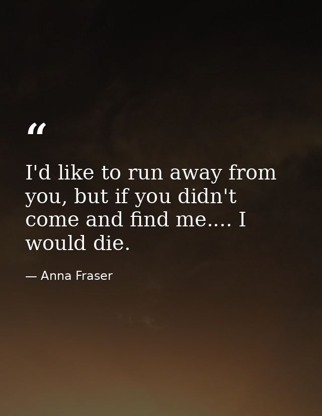 I'd like to run away from you, but if you didn't come and find me.... I would die. — Anna Fraser
