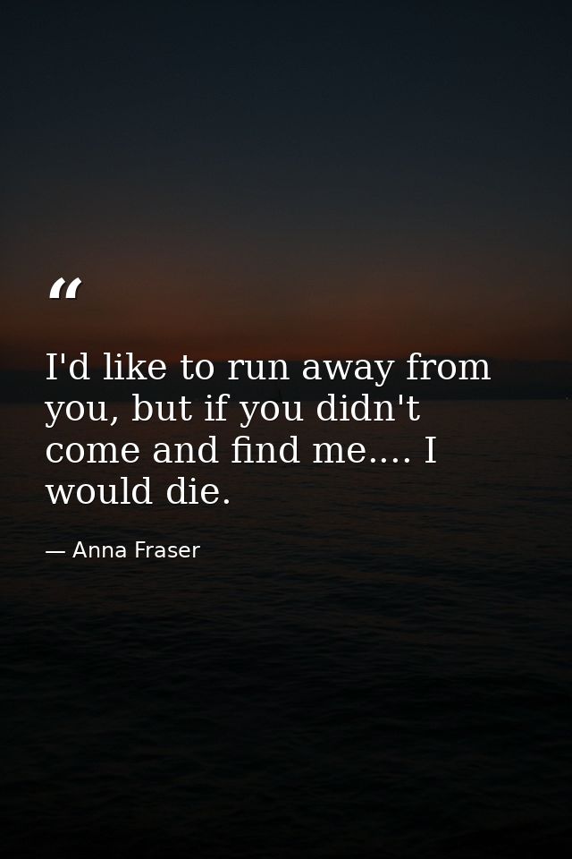 I'd like to run away from you, but if you didn't come and find me.... I would die. — Anna Fraser