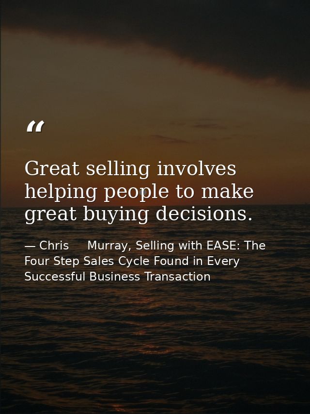 Great selling involves helping people to make great buying decisions. — Chris     Murray, Selling with EASE: The Four Step Sales Cycle Found in Every Successful Business Transaction