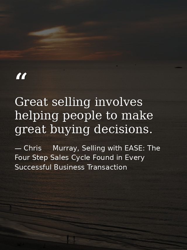 Great selling involves helping people to make great buying decisions. — Chris     Murray, Selling with EASE: The Four Step Sales Cycle Found in Every Successful Business Transaction