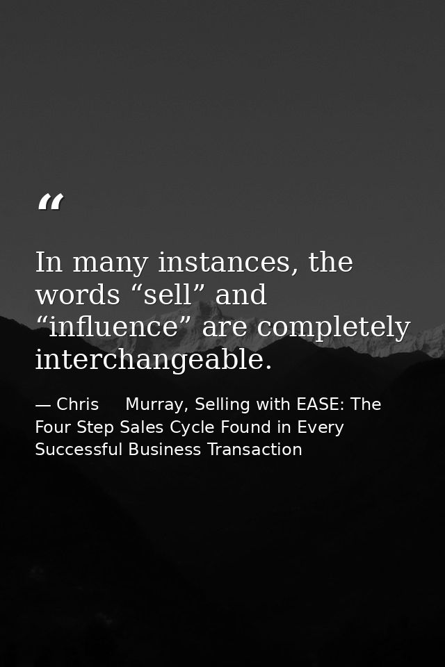 In many instances, the words “sell” and “influence” are completely interchangeable. — Chris     Murray, Selling with EASE: The Four Step Sales Cycle Found in Every Successful Business Transaction