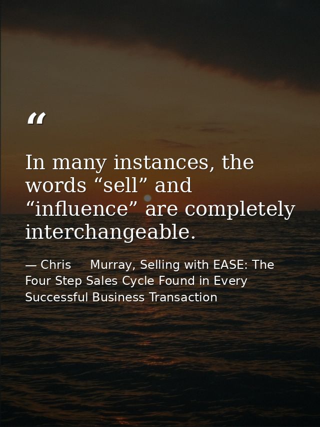 In many instances, the words “sell” and “influence” are completely interchangeable. — Chris     Murray, Selling with EASE: The Four Step Sales Cycle Found in Every Successful Business Transaction
