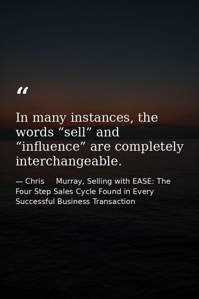 In many instances, the words “sell” and “influence” are completely interchangeable. — Chris     Murray, Selling with EASE: The Four Step Sales Cycle Found in Every Successful Business Transaction