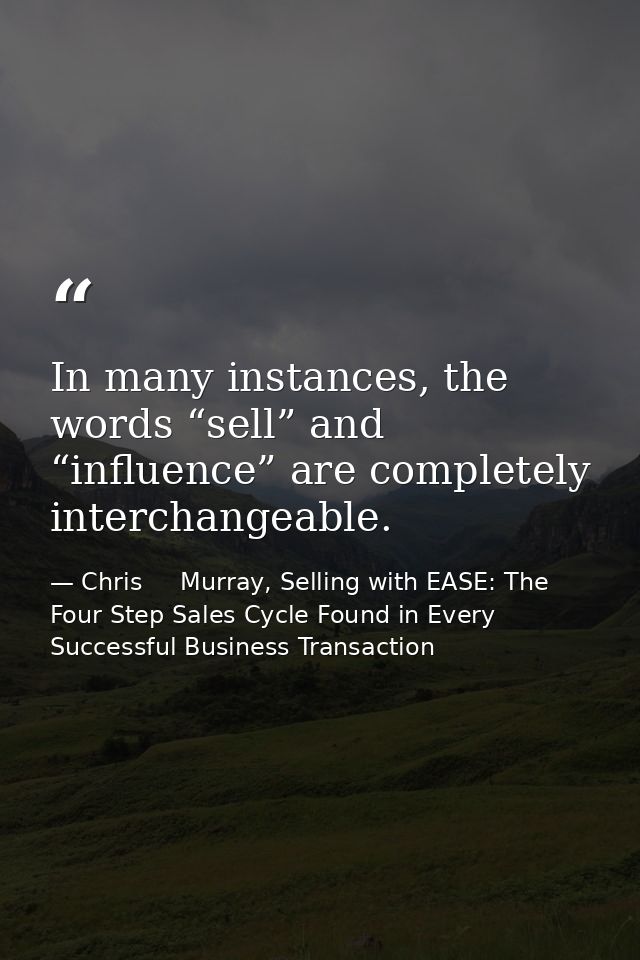 In many instances, the words “sell” and “influence” are completely interchangeable. — Chris     Murray, Selling with EASE: The Four Step Sales Cycle Found in Every Successful Business Transaction
