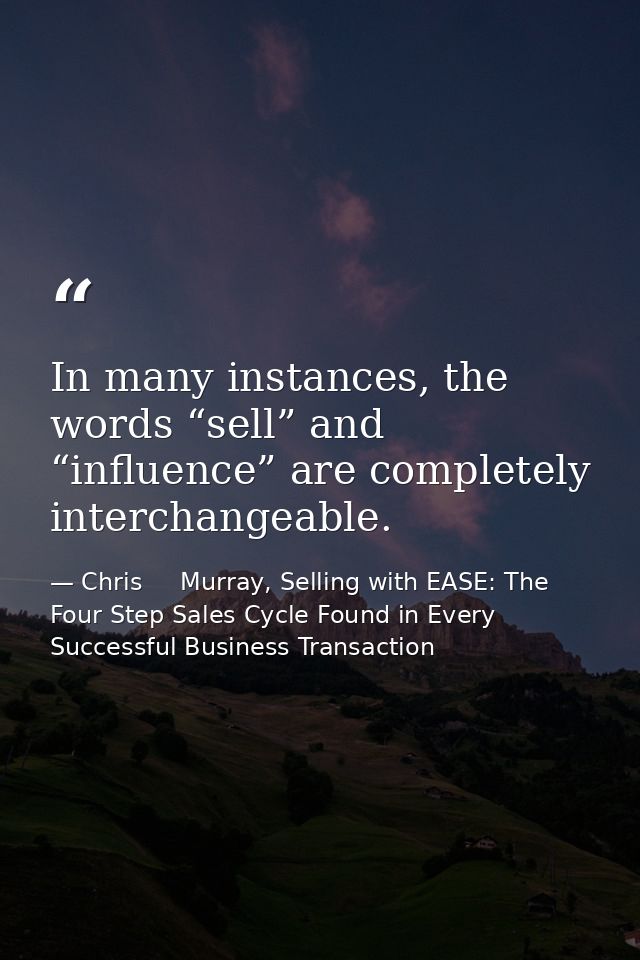 In many instances, the words “sell” and “influence” are completely interchangeable. — Chris     Murray, Selling with EASE: The Four Step Sales Cycle Found in Every Successful Business Transaction