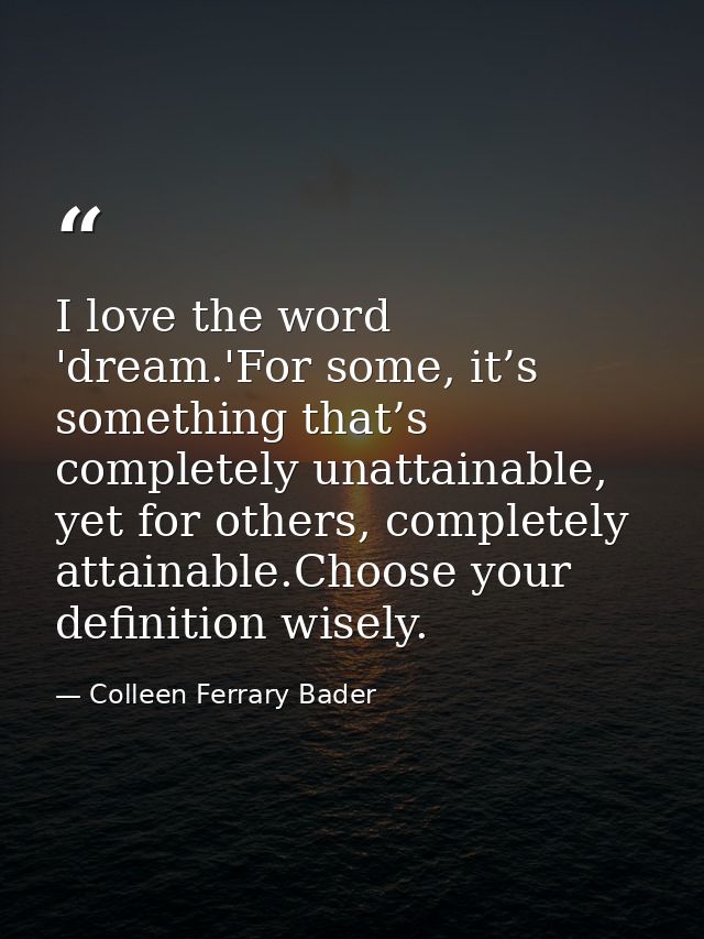 I love the word 'dream.'For some, it’s something that’s completely unattainable, yet for others, completely attainable.C — Colleen Ferrary Bader