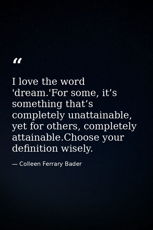 I love the word 'dream.'For some, it’s something that’s completely unattainable, yet for others, completely attainable.C — Colleen Ferrary Bader