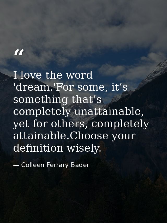 I love the word 'dream.'For some, it’s something that’s completely unattainable, yet for others, completely attainable.C — Colleen Ferrary Bader