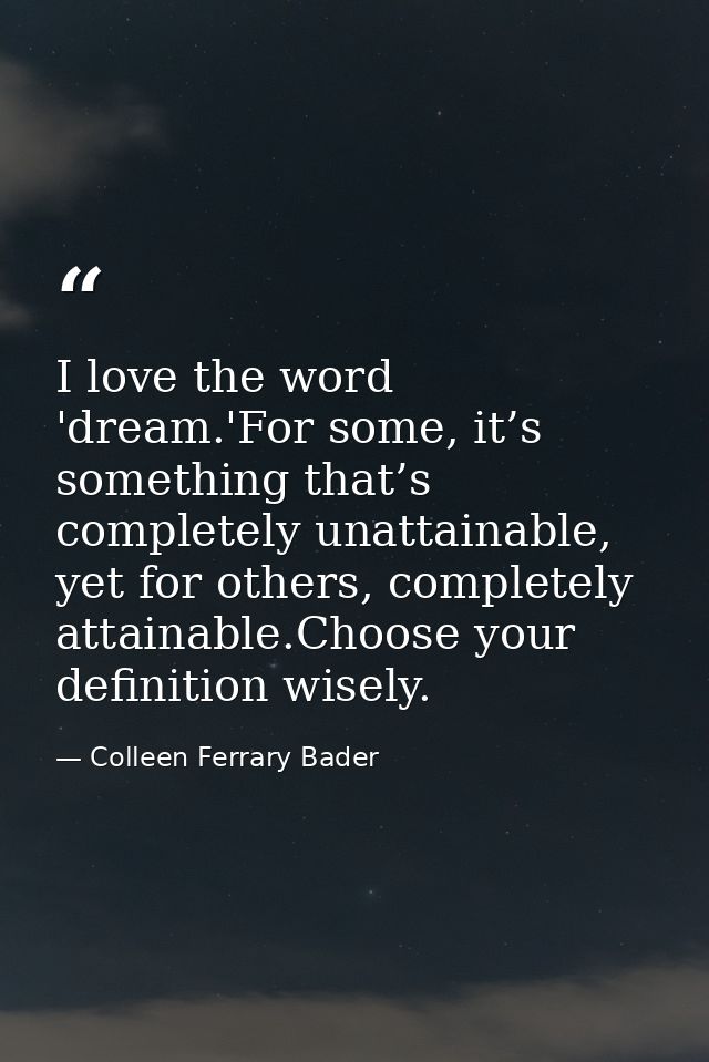 I love the word 'dream.'For some, it’s something that’s completely unattainable, yet for others, completely attainable.C — Colleen Ferrary Bader