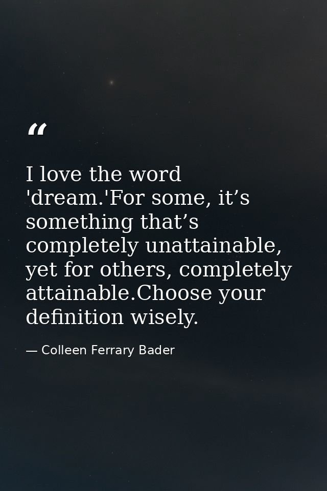 I love the word 'dream.'For some, it’s something that’s completely unattainable, yet for others, completely attainable.C — Colleen Ferrary Bader